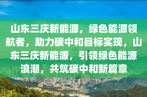 山东三庆新能源，绿色能源领航者，助力碳中和目标实现，山东三庆新能源，引领绿色能源浪潮，共筑碳中和新篇章