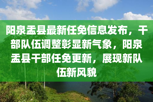 阳泉盂县最新任免信息发布，干部队伍调整彰显新气象，阳泉盂县干部任免更新，展现新队伍新风貌