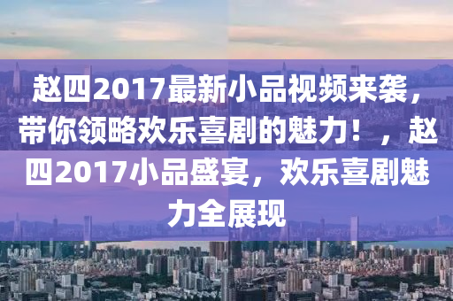 赵四2017最新小品视频来袭，带你领略欢乐喜剧的魅力！，赵四2017小品盛宴，欢乐喜剧魅力全展现