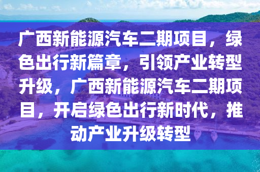 广西新能源汽车二期项目，绿色出行新篇章，引领产业转型升级，广西新能源汽车二期项目，开启绿色出行新时代，推动产业升级转型