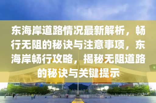 东海岸道路情况最新解析，畅行无阻的秘诀与注意事项，东海岸畅行攻略，揭秘无阻道路的秘诀与关键提示