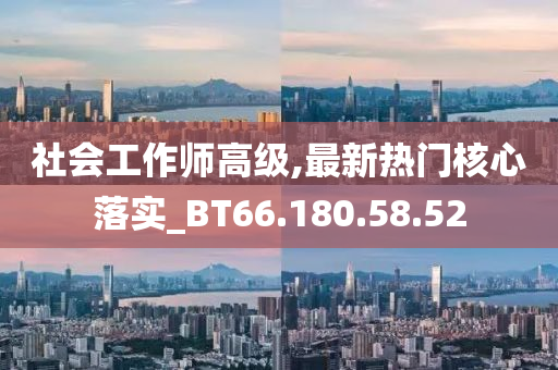 社会工作师高级,最新热门核心落实_BT66.180.58.52