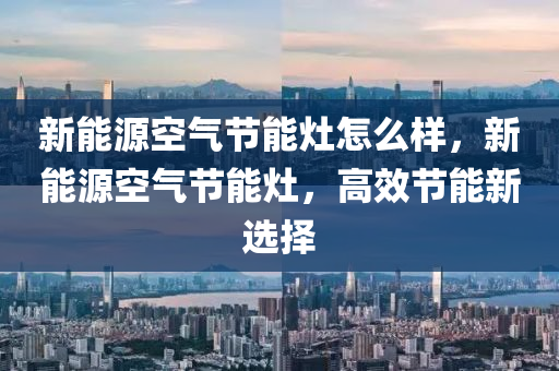 新能源空气节能灶怎么样，新能源空气节能灶，高效节能新选择