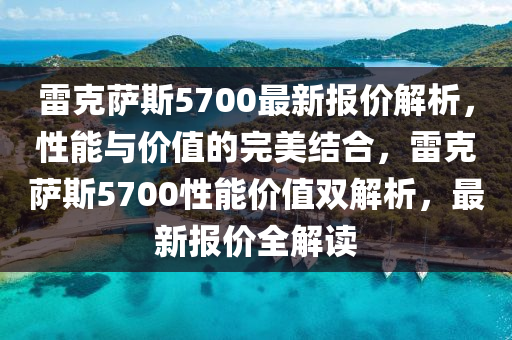 雷克萨斯5700最新报价解析，性能与价值的完美结合，雷克萨斯5700性能价值双解析，最新报价全解读