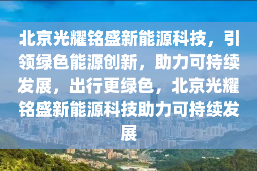 北京光耀铭盛新能源科技，引领绿色能源创新，助力可持续发展，出行更绿色，北京光耀铭盛新能源科技助力可持续发展