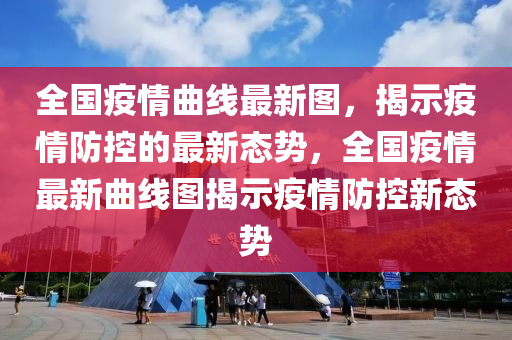 全国疫情曲线最新图，揭示疫情防控的最新态势，全国疫情最新曲线图揭示疫情防控新态势