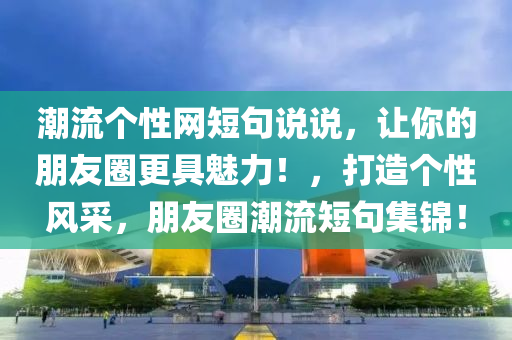 潮流个性网短句说说，让你的朋友圈更具魅力！，打造个性风采，朋友圈潮流短句集锦！