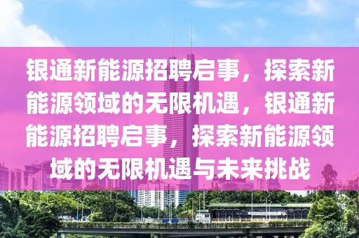 银通新能源招聘启事，探索新能源领域的无限机遇，银通新能源招聘启事，探索新能源领域的无限机遇与未来挑战