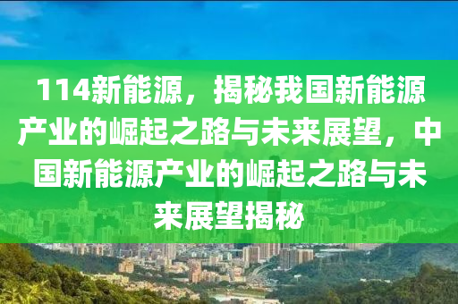 114新能源，揭秘我国新能源产业的崛起之路与未来展望，中国新能源产业的崛起之路与未来展望揭秘