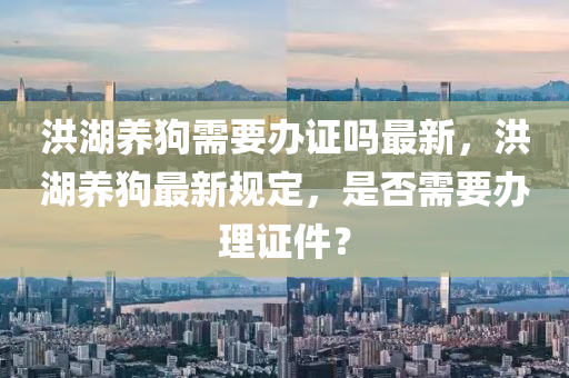 洪湖养狗需要办证吗最新，洪湖养狗最新规定，是否需要办理证件？