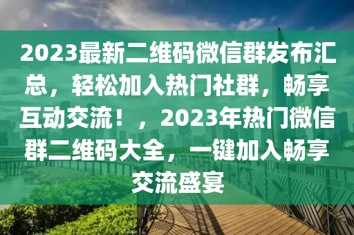 2023最新二维码微信群发布汇总，轻松加入热门社群，畅享互动交流！，2023年热门微信群二维码大全，一键加入畅享交流盛宴