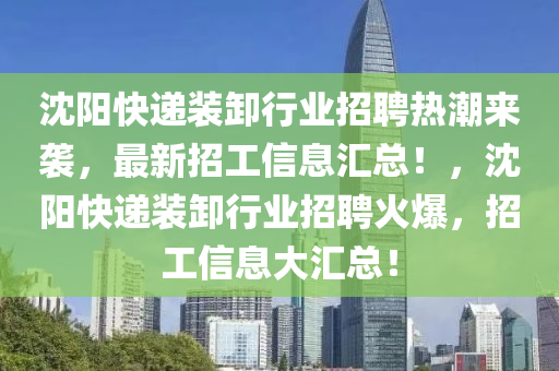 沈阳快递装卸行业招聘热潮来袭，最新招工信息汇总！，沈阳快递装卸行业招聘火爆，招工信息大汇总！