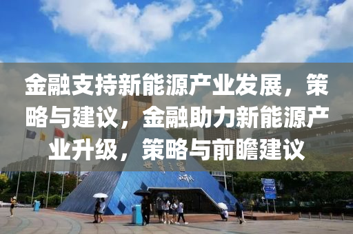 金融支持新能源产业发展，策略与建议，金融助力新能源产业升级，策略与前瞻建议