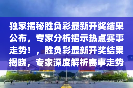 独家揭秘胜负彩最新开奖结果公布，专家分析揭示热点赛事走势！，胜负彩最新开奖结果揭晓，专家深度解析赛事走势