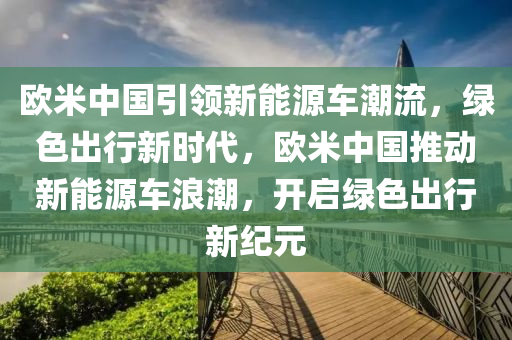 欧米中国引领新能源车潮流，绿色出行新时代，欧米中国推动新能源车浪潮，开启绿色出行新纪元