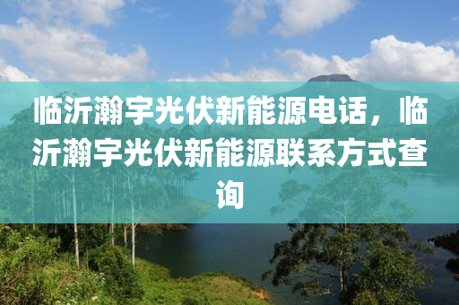 临沂瀚宇光伏新能源电话，临沂瀚宇光伏新能源联系方式查询