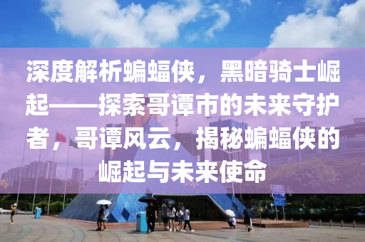 深度解析蝙蝠侠，黑暗骑士崛起——探索哥谭市的未来守护者，哥谭风云，揭秘蝙蝠侠的崛起与未来使命