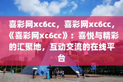 喜彩网xc6cc，喜彩网xc6cc，《喜彩网xc6cc》：喜悦与精彩的汇聚地，互动交流的在线平台