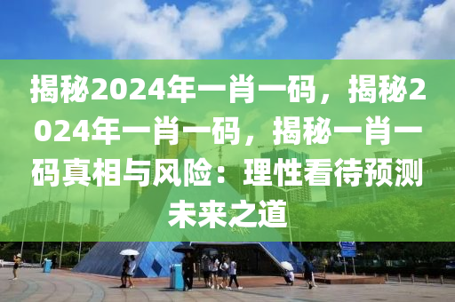 揭秘2024年一肖一码，揭秘2024年一肖一码，揭秘一肖一码真相与风险：理性看待预测未来之道