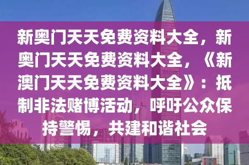 新奥门天天免费资料大全，新奥门天天免费资料大全，《新澳门天天免费资料大全》：抵制非法赌博活动，呼吁公众保持警惕，共建和谐社会