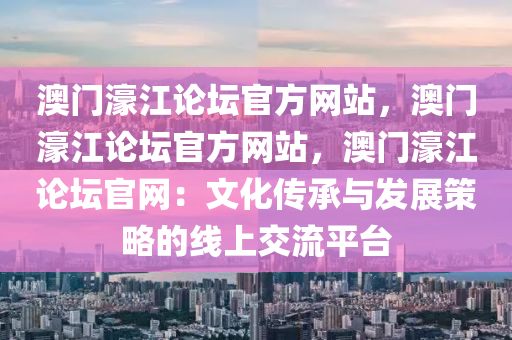 澳门濠江论坛官方网站，澳门濠江论坛官方网站，澳门濠江论坛官网：文化传承与发展策略的线上交流平台