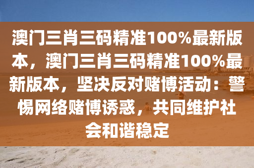 澳门三肖三码精准100%最新版本，澳门三肖三码精准100%最新版本，坚决反对赌博活动：警惕网络赌博诱惑，共同维护社会和谐稳定