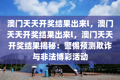 澳门天天开奖结果出来l，澳门天天开奖结果出来l，澳门天天开奖结果揭秘：警惕预测欺诈与非法博彩活动