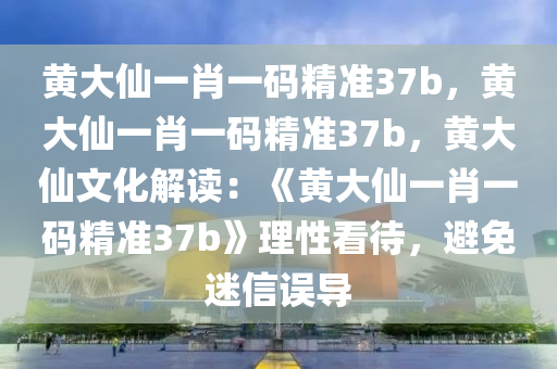 黄大仙一肖一码精准37b，黄大仙一肖一码精准37b，黄大仙文化解读：《黄大仙一肖一码精准37b》理性看待，避免迷信误导