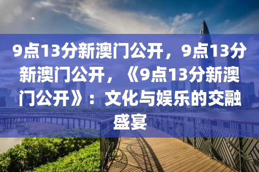 9点13分新澳门公开，9点13分新澳门公开，《9点13分新澳门公开》：文化与娱乐的交融盛宴