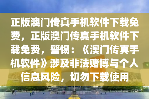 正版澳门传真手机软件下载免费，正版澳门传真手机软件下载免费，警惕：《澳门传真手机软件》涉及非法赌博与个人信息风险，切勿下载使用