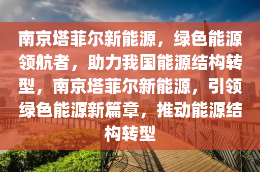 南京塔菲尔新能源，绿色能源领航者，助力我国能源结构转型，南京塔菲尔新能源，引领绿色能源新篇章，推动能源结构转型