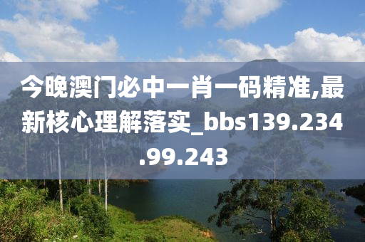 今晚澳门必中一肖一码精准,最新核心理解落实_bbs139.234.99.243