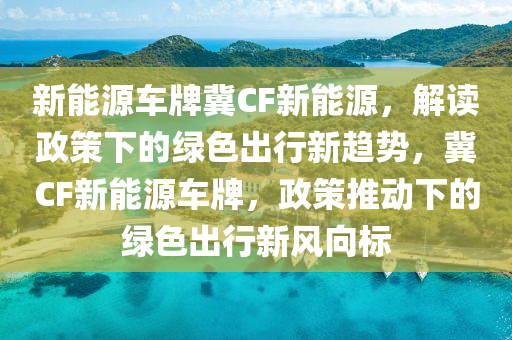 新能源车牌冀CF新能源，解读政策下的绿色出行新趋势，冀CF新能源车牌，政策推动下的绿色出行新风向标