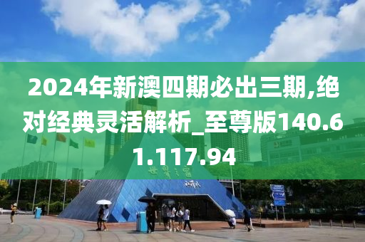 2024年新澳四期必出三期,绝对经典灵活解析_至尊版140.61.117.94