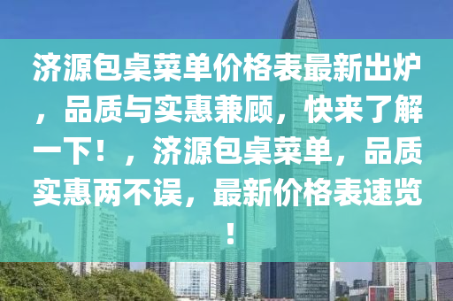 济源包桌菜单价格表最新出炉，品质与实惠兼顾，快来了解一下！，济源包桌菜单，品质实惠两不误，最新价格表速览！