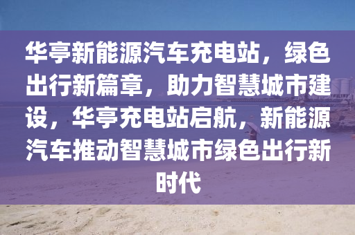 华亭新能源汽车充电站，绿色出行新篇章，助力智慧城市建设，华亭充电站启航，新能源汽车推动智慧城市绿色出行新时代