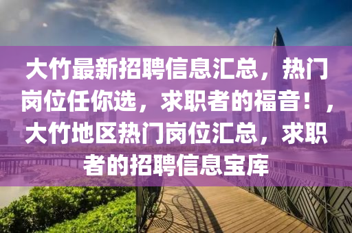 大竹最新招聘信息汇总，热门岗位任你选，求职者的福音！，大竹地区热门岗位汇总，求职者的招聘信息宝库