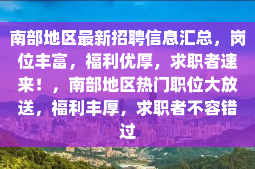 南部地区最新招聘信息汇总，岗位丰富，福利优厚，求职者速来！，南部地区热门职位大放送，福利丰厚，求职者不容错过