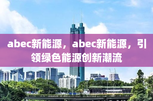 abec新能源，abec新能源，引领绿色能源创新潮流