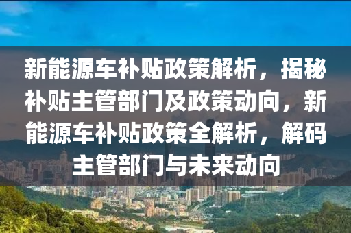 新能源车补贴政策解析，揭秘补贴主管部门及政策动向，新能源车补贴政策全解析，解码主管部门与未来动向