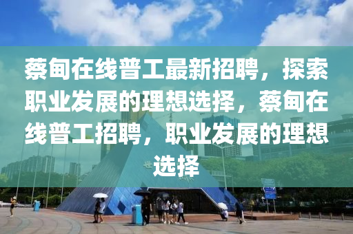 蔡甸在线普工最新招聘，探索职业发展的理想选择，蔡甸在线普工招聘，职业发展的理想选择