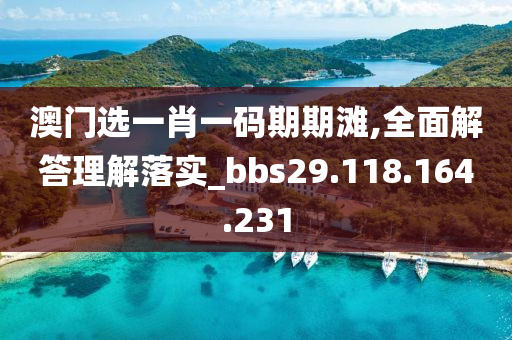 澳门选一肖一码期期滩,全面解答理解落实_bbs29.118.164.231