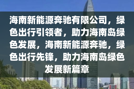 海南新能源奔驰有限公司，绿色出行引领者，助力海南岛绿色发展，海南新能源奔驰，绿色出行先锋，助力海南岛绿色发展新篇章