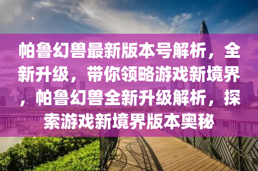 帕鲁幻兽最新版本号解析，全新升级，带你领略游戏新境界，帕鲁幻兽全新升级解析，探索游戏新境界版本奥秘