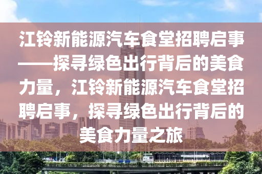 江铃新能源汽车食堂招聘启事——探寻绿色出行背后的美食力量，江铃新能源汽车食堂招聘启事，探寻绿色出行背后的美食力量之旅