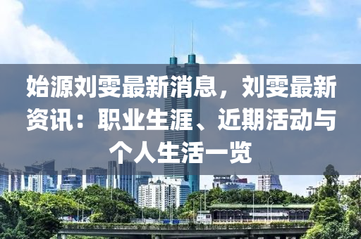 始源刘雯最新消息，刘雯最新资讯：职业生涯、近期活动与个人生活一览