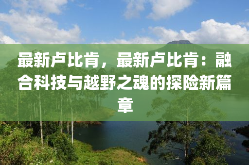 最新卢比肯，最新卢比肯：融合科技与越野之魂的探险新篇章