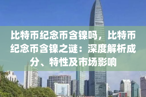 比特币纪念币含镍吗，比特币纪念币含镍之谜：深度解析成分、特性及市场影响