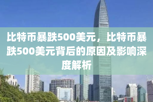 比特币暴跌500美元，比特币暴跌500美元背后的原因及影响深度解析