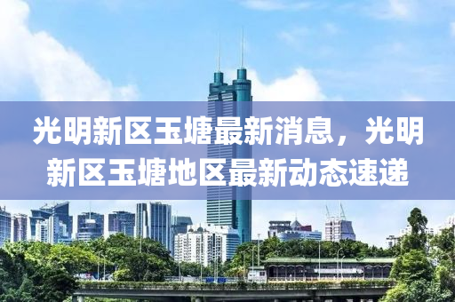 光明新区玉塘最新消息，光明新区玉塘地区最新动态速递